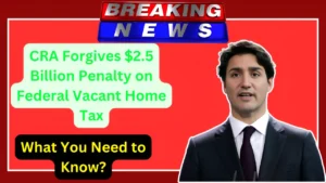 CRA Forgives $2.5 Billion Penalty on Federal Vacant Home Tax What You Need to Know